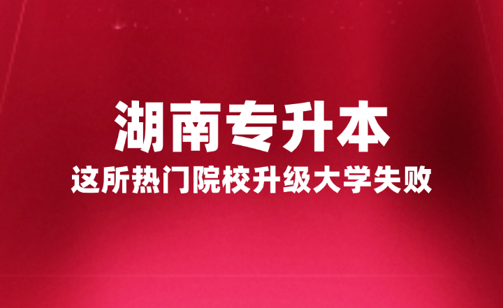 湖南專升本這所熱門院校升級(jí)大學(xué)失敗，官方正式回復(fù)原因