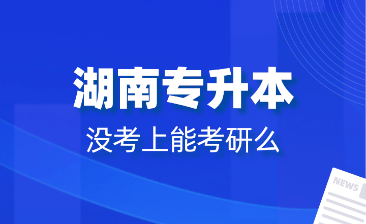 湖南專升本沒考上能考研么？報(bào)名條件是什么