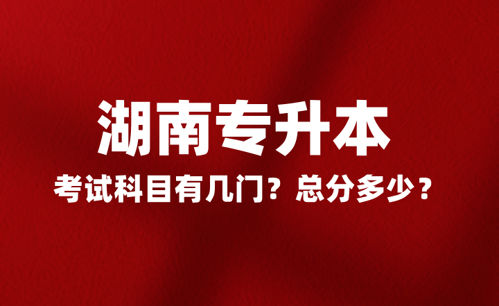 2025年湖南專升本考試科目有幾門？總分多少？