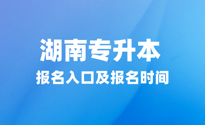 2025年湖南專升本報名入口在哪？報名時間什么時候？