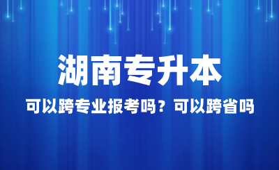 湖南專升本可以跨專業(yè)報考嗎？可以跨省嗎？