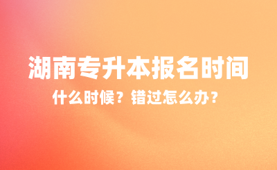 2025年湖南專升本報(bào)名時(shí)間什么時(shí)候？錯(cuò)過(guò)怎么辦？