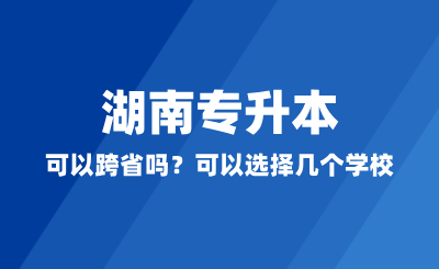 湖南專(zhuān)升本可以跨省嗎？可以選擇幾個(gè)學(xué)校？