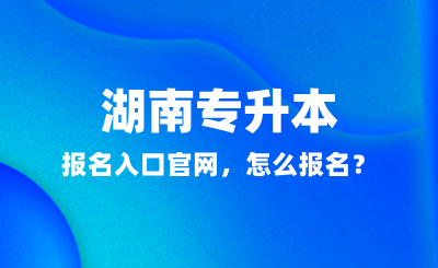 2025年湖南專升本報名入口官網(wǎng)，怎么報名？