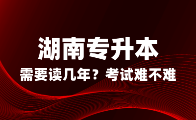 湖南專升本需要讀幾年？考試難不難？