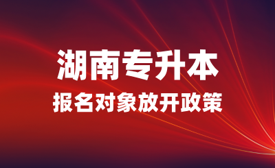 湖南專升本報(bào)名對(duì)象放開(kāi)政策  (退伍免試生招收省外學(xué)員)