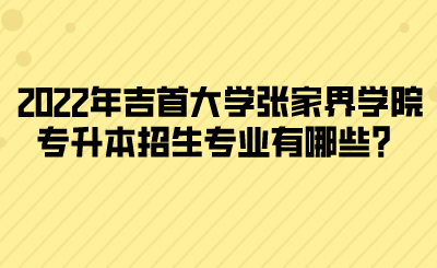 2022年吉首大學(xué)張家界學(xué)院專升本招生專業(yè)有哪些？(圖1)