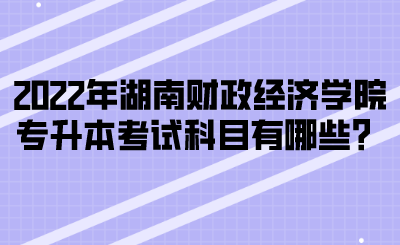 2022年湖南財政經(jīng)濟學(xué)院專升本考試科目有哪些？(圖1)