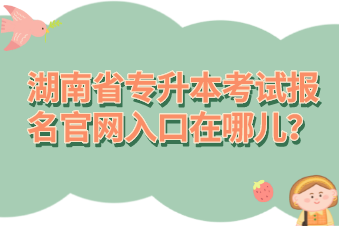 湖南省專升本考試報(bào)名官網(wǎng)入口在哪兒？