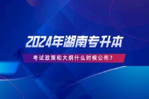 2024年湖南專升本考試政策和大綱什么時(shí)候公布？