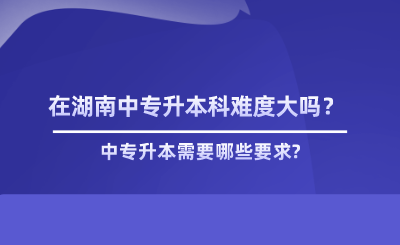 在湖南中專升本科難度大嗎？.png