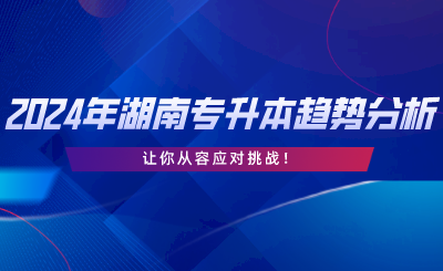 2024年湖南專(zhuān)升本趨勢(shì)分析，讓你從容應(yīng)對(duì)挑戰(zhàn).png