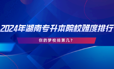 2024年湖南專升本院校難度排行，你的夢校排第幾.png