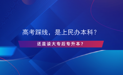 高考踩線，是上民辦本科還是讀大專后專升本？.png