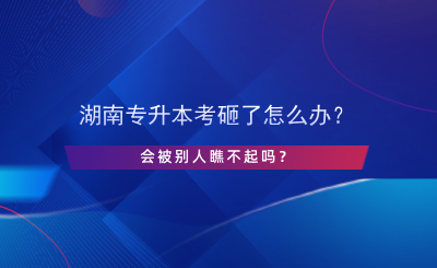 湖南專(zhuān)升本考砸了怎么辦？會(huì)被別人瞧不起嗎？.png