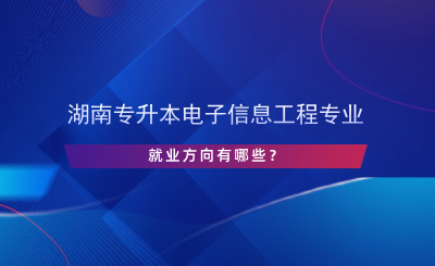 湖南專升本電子信息工程專業(yè)就業(yè)方向有哪些？.png