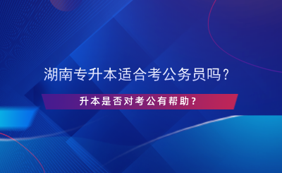 湖南專升本適合考公務員嗎？升本是否對考公有幫助？.png