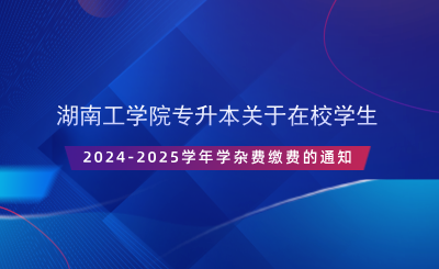 湖南工學院專升本關于在校學生2024-2025學年學雜費繳費的通知.png