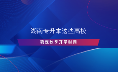 湖南專升本這些高校確定秋季開學時間.png