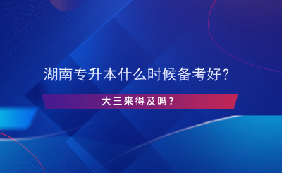 湖南專升本什么時(shí)候備考好？大三來得及嗎？.png